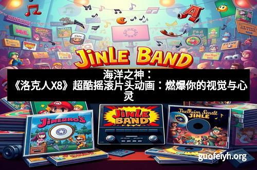 海洋之神：《洛克人X8》超酷摇滚片头动画：燃爆你的视觉与心灵