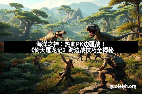 海洋之神：热血PK边疆战！《倚天屠龙记》跨边战技巧全揭秘