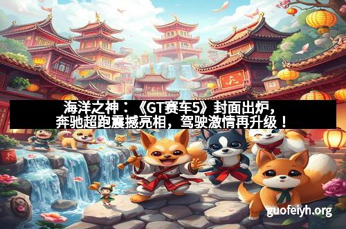 海洋之神：《GT赛车5》封面出炉，奔驰超跑震撼亮相，驾驶激情再升级！